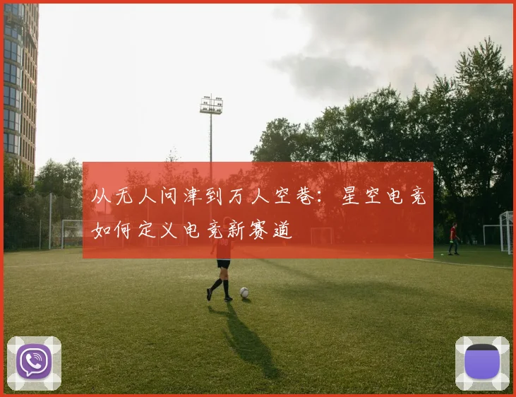 从无人问津到万人空巷：星空电竞如何定义电竞新赛道