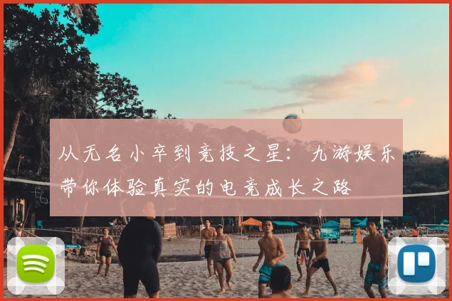 从无名小卒到竞技之星：九游娱乐带你体验真实的电竞成长之路